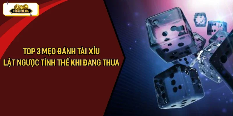 Top 3 Mẹo Đánh Tài Xỉu Lật Ngược Tình Thế Khi Đang Thua 2025